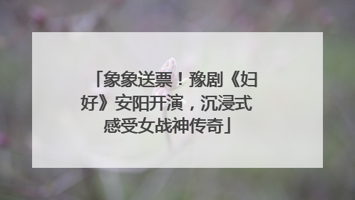 象象送票！豫剧《妇好》安阳开演，沉浸式感受女战神传奇