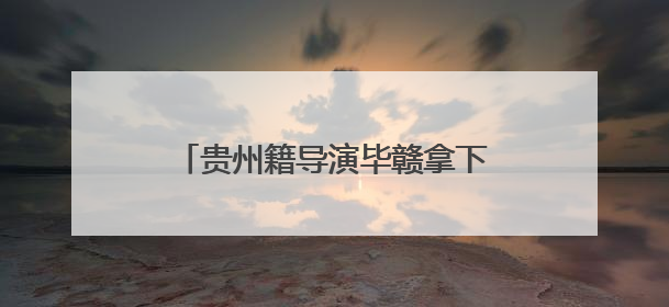 贵州籍导演毕赣拿下戛纳国际电影节特别大奖｜外媒点赞：奇妙而广阔的纯粹电影梦