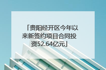 贵阳经开区今年以来新签约项目合同投资52.64亿元