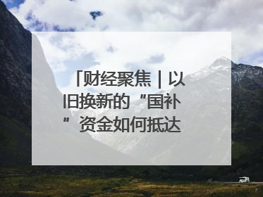 财经聚焦｜以旧换新的“国补”资金如何抵达消费者？