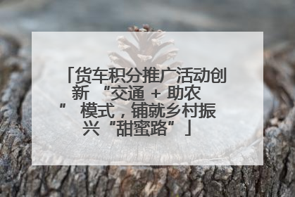 货车积分推广活动创新 “交通 + 助农” 模式，铺就乡村振兴“甜蜜路”