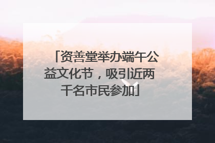 资善堂举办端午公益文化节，吸引近两千名市民参加