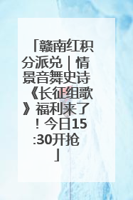 赣南红积分派兑｜情景音舞史诗《长征组歌》福利来了！今日15:30开抢
