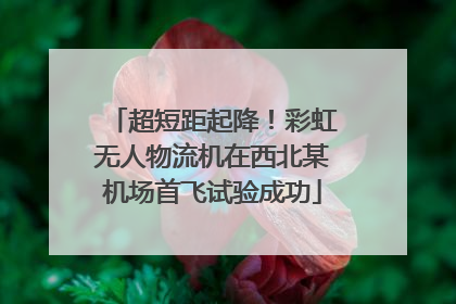 超短距起降！彩虹无人物流机在西北某机场首飞试验成功
