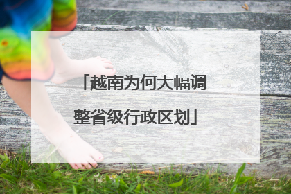 越南为何大幅调整省级行政区划