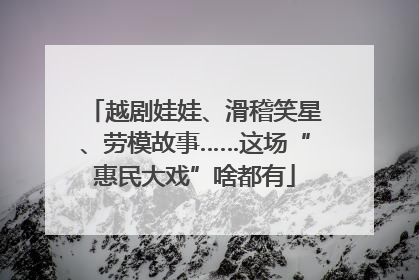 越剧娃娃、滑稽笑星、劳模故事……这场“惠民大戏”啥都有