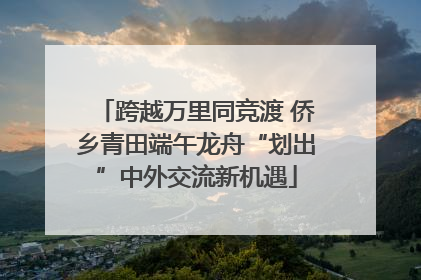 跨越万里同竞渡 侨乡青田端午龙舟“划出”中外交流新机遇