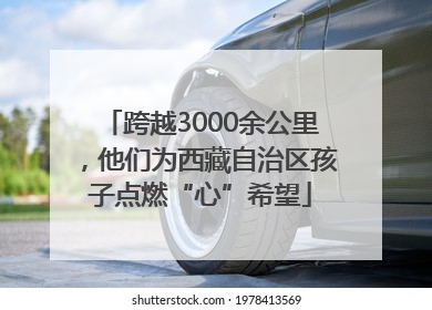 跨越3000余公里，他们为西藏自治区孩子点燃“心”希望