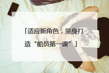 适应新角色，量身打造“船员第一课”
