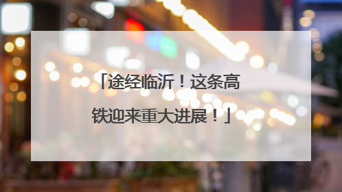 途经临沂！这条高铁迎来重大进展！