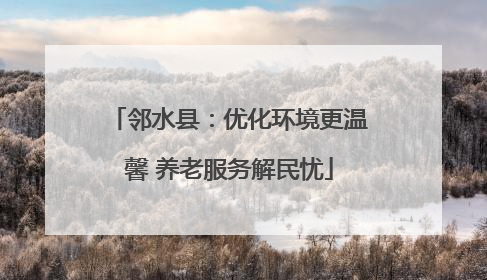 邻水县：优化环境更温馨 养老服务解民忧