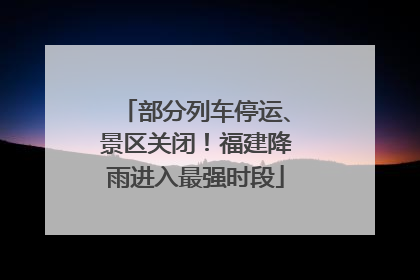 部分列车停运、景区关闭！福建降雨进入最强时段