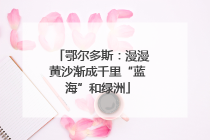 鄂尔多斯：漫漫黄沙渐成千里“蓝海”和绿洲