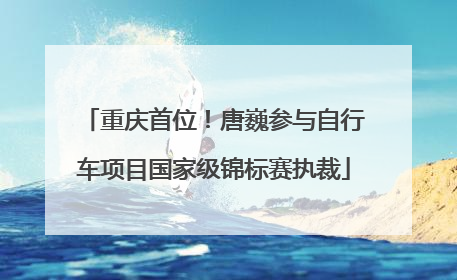 重庆首位！唐巍参与自行车项目国家级锦标赛执裁
