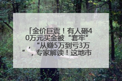 金价巨震！有人砸40万元买金被“套牢”，“从赚5万到亏3万”，专家解读！这地市民烈日下排队百米抢购黄金，“每克只要600多元”