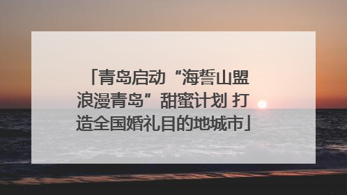 青岛启动“海誓山盟 浪漫青岛”甜蜜计划 打造全国婚礼目的地城市