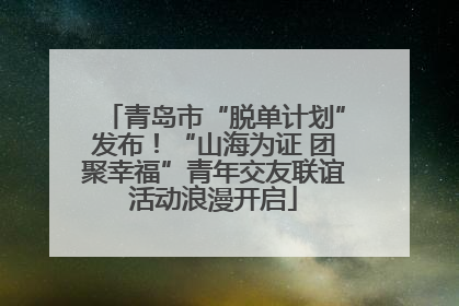 青岛市“脱单计划”发布！“山海为证 团聚幸福”青年交友联谊活动浪漫开启