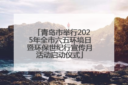 青岛市举行2025年全市六五环境日暨环保世纪行宣传月活动启动仪式