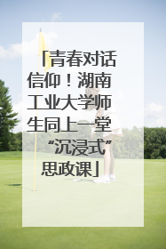 青春对话信仰！湖南工业大学师生同上一堂“沉浸式”思政课