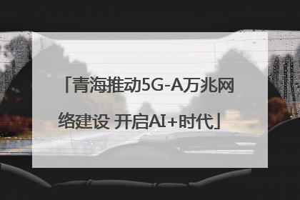 青海推动5G-A万兆网络建设 开启AI+时代