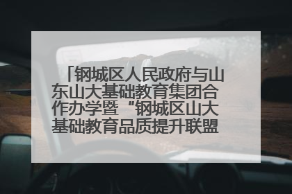 钢城区人民政府与山东山大基础教育集团合作办学暨“钢城区山大基础教育品质提升联盟”签约揭牌活动举行