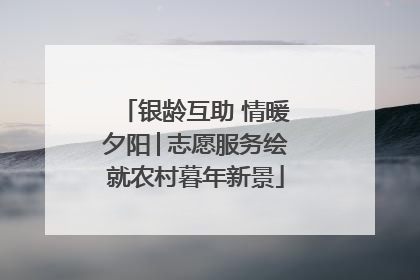 银龄互助 情暖夕阳│志愿服务绘就农村暮年新景
