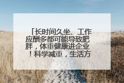 长时间久坐、工作应酬多都可能导致肥胖，体重健康进企业！科学减重，生活方式这样干预
