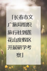 长春市文广旅局组织旅行社到莲花山度假区开展研学考察