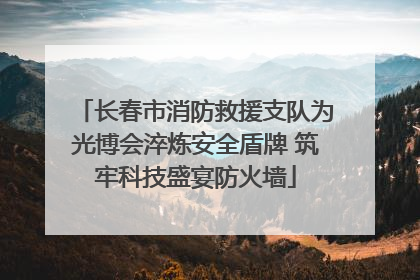 长春市消防救援支队为光博会淬炼安全盾牌 筑牢科技盛宴防火墙