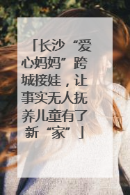 长沙“爱心妈妈”跨城接娃，让事实无人抚养儿童有了新“家”