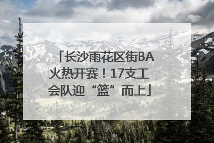 长沙雨花区街BA火热开赛！17支工会队迎“篮”而上