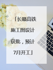 长赣高铁施工图设计获批，预计7月开工