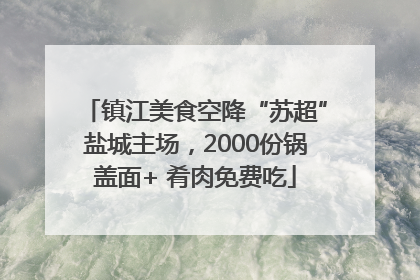 镇江美食空降“苏超”盐城主场，2000份锅盖面+ 肴肉免费吃