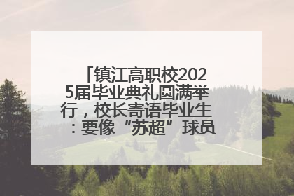 镇江高职校2025届毕业典礼圆满举行，校长寄语毕业生：要像“苏超”球员一样永不放弃