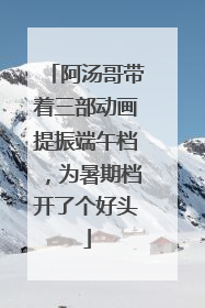 阿汤哥带着三部动画提振端午档，为暑期档开了个好头