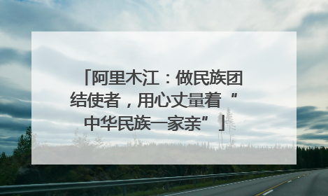 阿里木江：做民族团结使者，用心丈量着“中华民族一家亲”