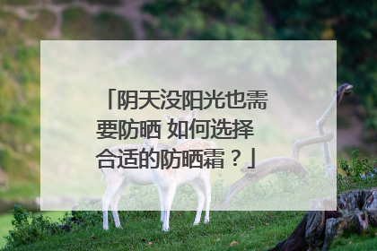 阴天没阳光也需要防晒 如何选择合适的防晒霜？