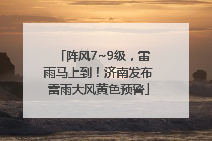 阵风7~9级，雷雨马上到！济南发布雷雨大风黄色预警