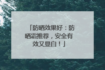防晒效果好：防晒霜推荐，安全有效又显白！