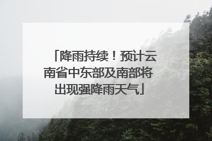 降雨持续！预计云南省中东部及南部将出现强降雨天气