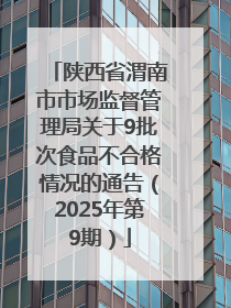 陕西省渭南市市场监督管理局关于9批次食品不合格情况的通告（2025年第9期）