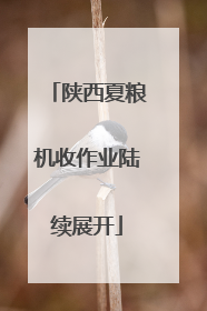 陕西夏粮机收作业陆续展开
