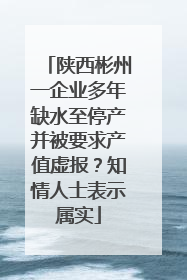 陕西彬州一企业多年缺水至停产并被要求产值虚报？知情人士表示属实