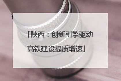 陕西:创新引擎驱动高铁建设提质增速
