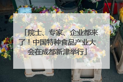 院士、专家、企业都来了！中国特种食品产业大会在成都新津举行