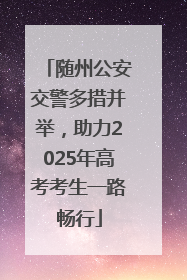 随州公安交警多措并举，助力2025年高考考生一路畅行