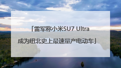 雷军称小米SU7 Ultra成为纽北史上最速量产电动车