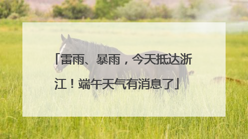 雷雨、暴雨，今天抵达浙江！端午天气有消息了