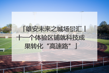 雄安未来之城场景汇丨十一个体验区铺就科技成果转化“高速路”