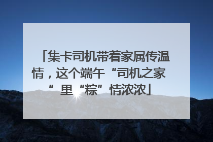 集卡司机带着家属传温情，这个端午“司机之家”里“粽”情浓浓